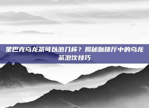 星巴克乌龙茶可以泡几杯？揭秘咖啡厅中的乌龙茶泡饮技巧