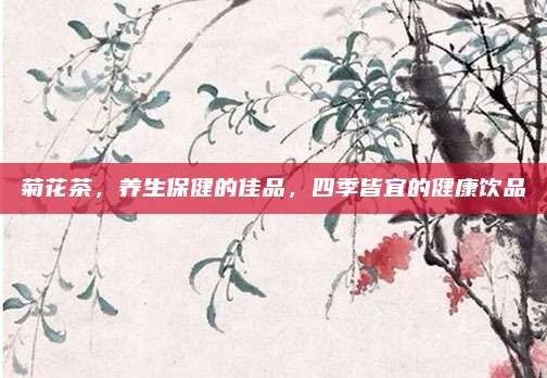 菊花茶，养生保健的佳品，四季皆宜的健康饮品