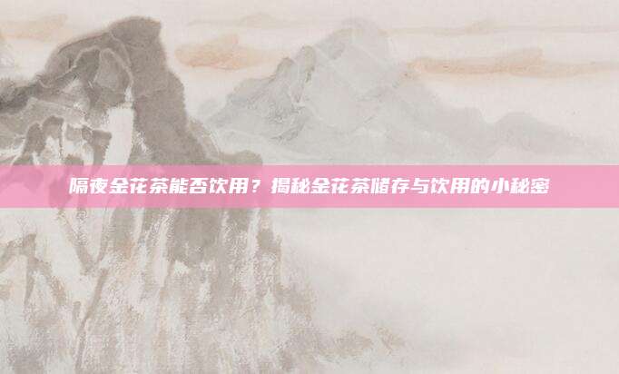 隔夜金花茶能否饮用？揭秘金花茶储存与饮用的小秘密