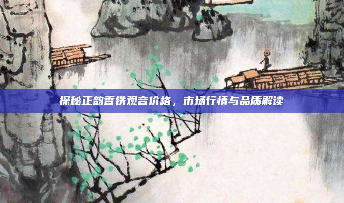 探秘正韵香铁观音价格,市场行情与品质解读