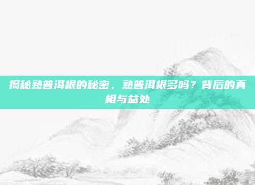 揭秘熟普洱根的秘密，熟普洱根多吗？背后的真相与益处