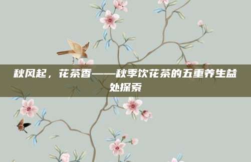 秋风起，花茶香——秋季饮花茶的五重养生益处探索