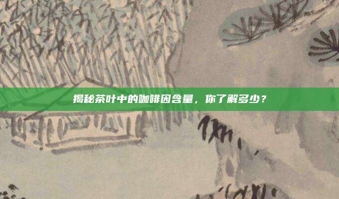 揭秘茶叶中的咖啡因含量，你了解多少？