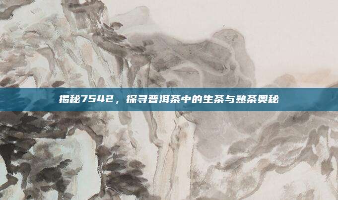 揭秘7542，探寻普洱茶中的生茶与熟茶奥秘