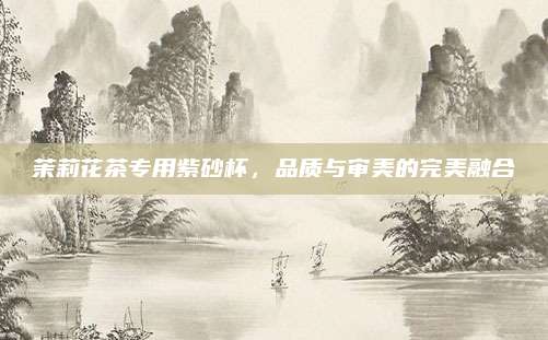 茉莉花茶专用紫砂杯,品质与审美的完美融合