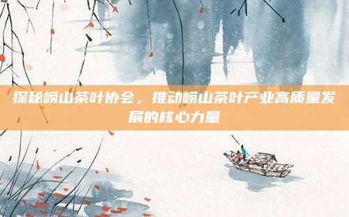 探秘崂山茶叶协会,推动崂山茶叶产业高质量发展的核心力量
