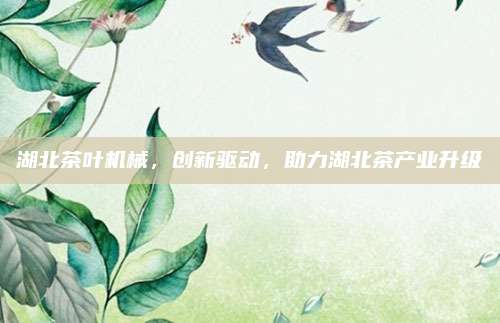 湖北茶叶机械，创新驱动，助力湖北茶产业升级