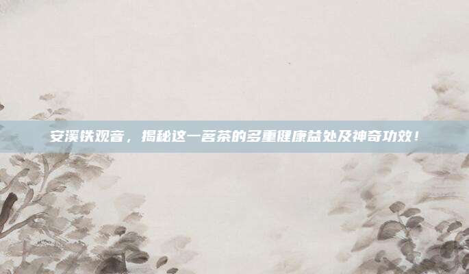 安溪铁观音，揭秘这一茗茶的多重健康益处及神奇功效！