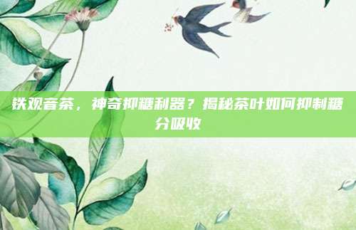 铁观音茶,神奇抑糖利器?揭秘茶叶如何抑制糖分吸收