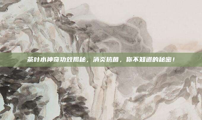 茶叶水神奇功效揭秘，消炎抗菌，你不知道的秘密！