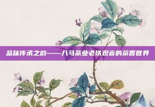 品味传承之韵——八马茶业老铁观音的茶香世界