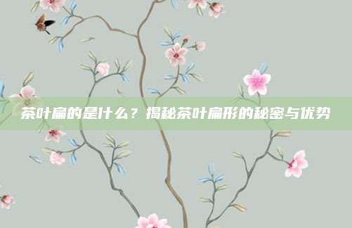 茶叶扁的是什么?揭秘茶叶扁形的秘密与优势