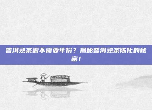 普洱熟茶需不需要年份?揭秘普洱熟茶陈化的秘密!