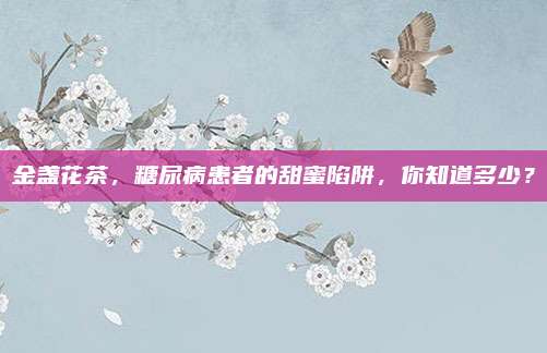 金盏花茶,糖尿病患者的甜蜜陷阱,你知道多少?