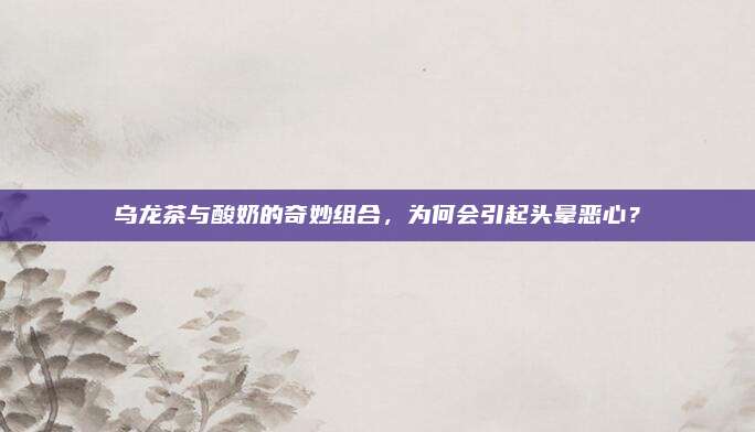 乌龙茶与酸奶的奇妙组合，为何会引起头晕恶心？