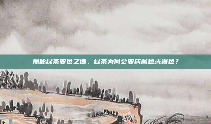 揭秘绿茶变色之谜，绿茶为何会变成酱色或褐色？