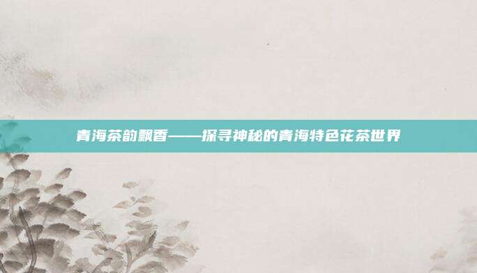 青海茶韵飘香——探寻神秘的青海特色花茶世界