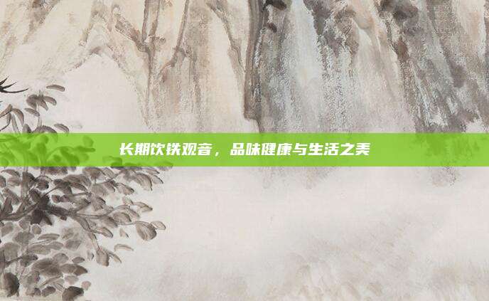 长期饮铁观音，品味健康与生活之美