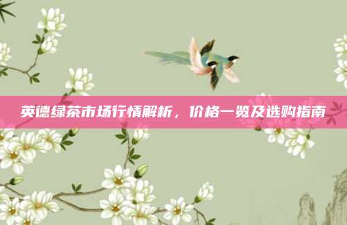 英德绿茶市场行情解析，价格一览及选购指南