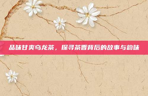 品味甘爽乌龙茶，探寻茶香背后的故事与韵味