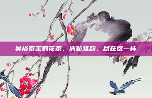 吴裕泰茉莉花茶，清新雅韵，尽在这一杯
