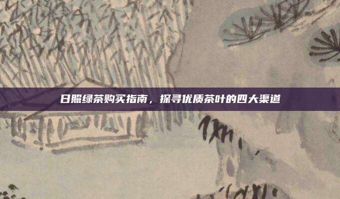 日照绿茶购买指南，探寻优质茶叶的四大渠道
