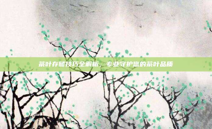 茶叶存储技巧全解析，专业守护您的茶叶品质