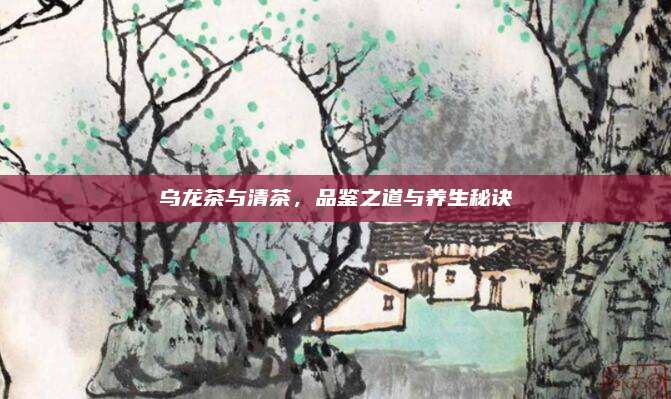 乌龙茶与清茶，品鉴之道与养生秘诀