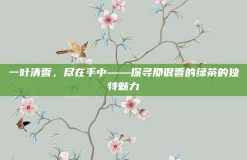 一叶清香，尽在手中——探寻那很香的绿茶的独特魅力