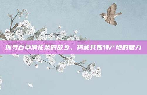 探寻百草清花茶的故乡，揭秘其独特产地的魅力