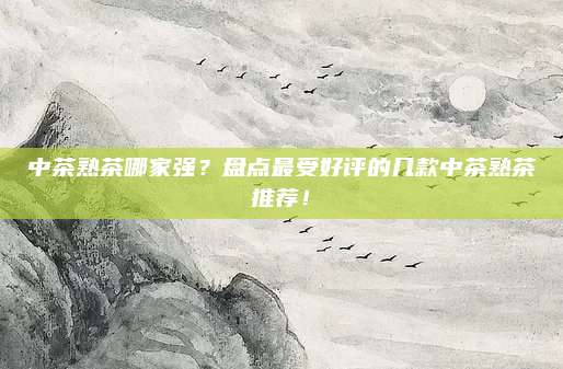 中茶熟茶哪家强？盘点最受好评的几款中茶熟茶推荐！