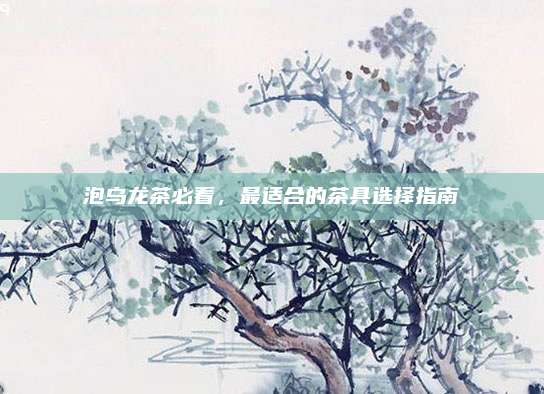泡乌龙茶必看，最适合的茶具选择指南