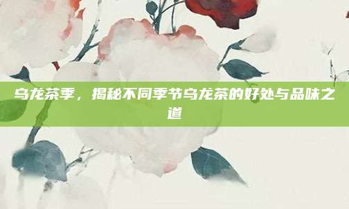 乌龙茶季,揭秘不同季节乌龙茶的好处与品味之道