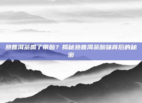 熟普洱茶喝了带酸?揭秘熟普洱茶酸味背后的秘密