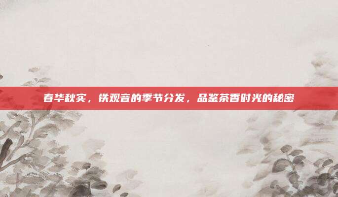 春华秋实,铁观音的季节分发,品鉴茶香时光的秘密