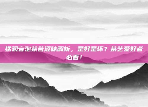 铁观音泡茶苦涩味解析，是好是坏？茶艺爱好者必看！