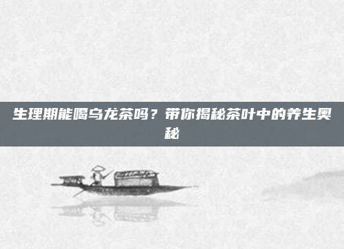 生理期能喝乌龙茶吗？带你揭秘茶叶中的养生奥秘