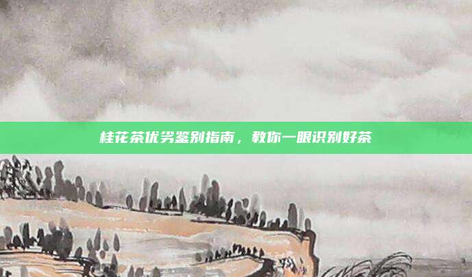 桂花茶优劣鉴别指南，教你一眼识别好茶