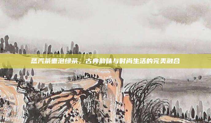 蒸汽茶壶泡绿茶，古典韵味与时尚生活的完美融合