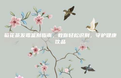 菊花茶发霉鉴别指南，教你轻松识别，守护健康饮品
