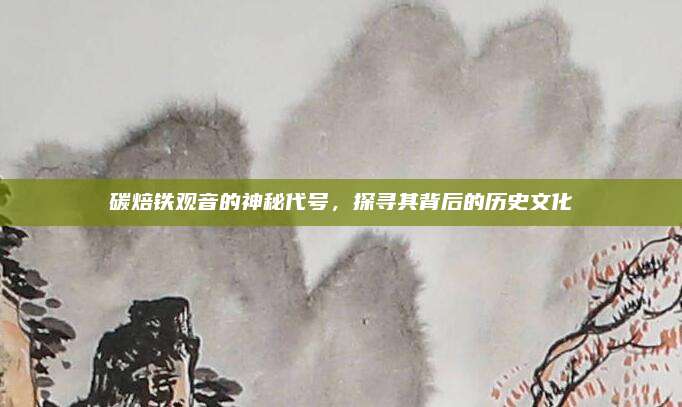 碳焙铁观音的神秘代号，探寻其背后的历史文化