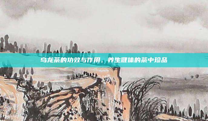 乌龙茶的功效与作用，养生健体的茶中珍品