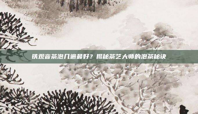 铁观音茶泡几遍最好？揭秘茶艺大师的泡茶秘诀