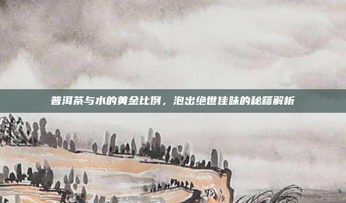 普洱茶与水的黄金比例，泡出绝世佳味的秘籍解析