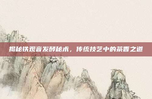 揭秘铁观音发酵秘术，传统技艺中的茶香之道
