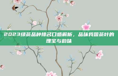 2023绿茶品种排名口感解析,品味我国茶叶的瑰宝与韵味