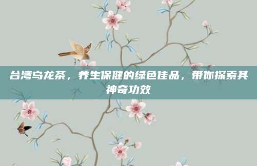 台湾乌龙茶,养生保健的绿色佳品,带你探索其神奇功效