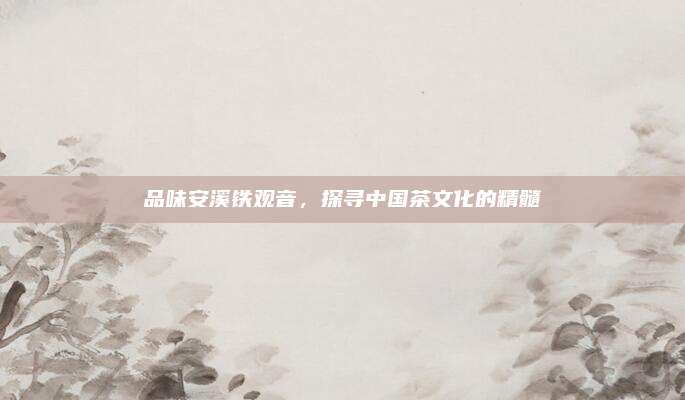 品味安溪铁观音,探寻中国茶文化的精髓