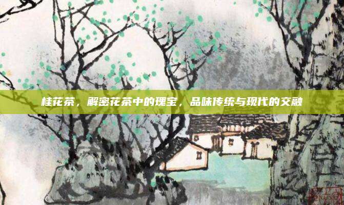 桂花茶，解密花茶中的瑰宝，品味传统与现代的交融