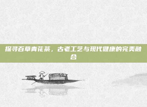 探寻百草青花茶，古老工艺与现代健康的完美融合